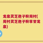 龙泉灵芝孢子粉周村(周村灵芝孢子粉享誉龙泉)