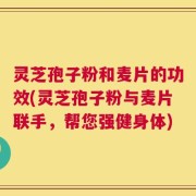 灵芝孢子粉和麦片的功效(灵芝孢子粉与麦片联手，帮您强健身体)