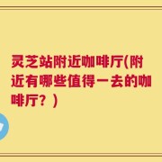 灵芝站附近咖啡厅(附近有哪些值得一去的咖啡厅？)