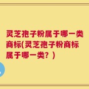 灵芝孢子粉属于哪一类商标(灵芝孢子粉商标属于哪一类？)