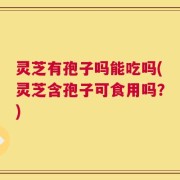 灵芝有孢子吗能吃吗(灵芝含孢子可食用吗？)