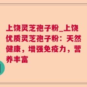 上饶灵芝孢子粉_上饶优质灵芝孢子粉：天然健康，增强免疫力，营养丰富