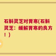 石斛灵芝对胃寒(石斛灵芝：缓解胃寒的良方！)