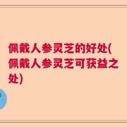 佩戴人参灵芝的好处(佩戴人参灵芝可获益之处)