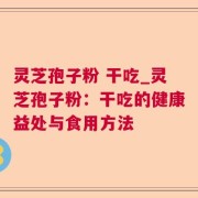 灵芝孢子粉 干吃_灵芝孢子粉：干吃的健康益处与食用方法