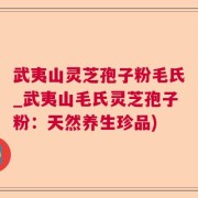 武夷山灵芝孢子粉毛氏_武夷山毛氏灵芝孢子粉：天然养生珍品)