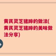 黄芪灵芝猪蹄的做法(黄芪灵芝猪蹄的美味做法分享)
