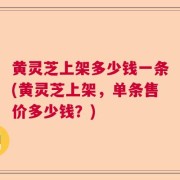 黄灵芝上架多少钱一条(黄灵芝上架，单条售价多少钱？)