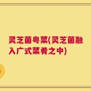 灵芝菌粤菜(灵芝菌融入广式菜肴之中)