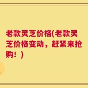 老款灵芝价格(老款灵芝价格变动，赶紧来抢购！)