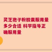 灵芝孢子粉胶囊服用量多少合适 科学指导正确服用量