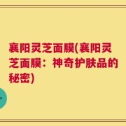 襄阳灵芝面膜(襄阳灵芝面膜：神奇护肤品的秘密)