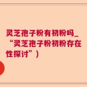 灵芝孢子粉有初粉吗_“灵芝孢子粉初粉存在性探讨”)