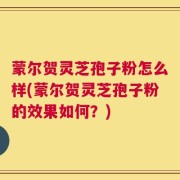 蒙尔贺灵芝孢子粉怎么样(蒙尔贺灵芝孢子粉的效果如何？)