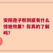 安阳孢子粉到底有什么惊艳效果？你真的了解吗？