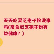 天天吃灵芝孢子粉没事吗(常食灵芝孢子粉有益健康？)