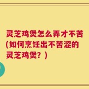 灵芝鸡煲怎么弄才不苦(如何烹饪出不苦涩的灵芝鸡煲？)