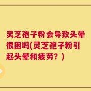 灵芝孢子粉会导致头晕很困吗(灵芝孢子粉引起头晕和疲劳？)