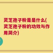 灵芝孢子粉是是什么(灵芝孢子粉的功效与作用简介)