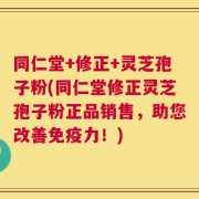 同仁堂+修正+灵芝孢子粉(同仁堂修正灵芝孢子粉正品销售，助您改善免疫力！)