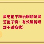 灵芝孢子粉治眼睛吗灵芝孢子粉：有效缓解眼部不适症状)