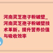 河南灵芝孢子粉破壁_河南灵芝孢子粉破壁技术革新，提升营养价值与吸收效率