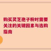 购买灵芝孢子粉时需要关注的关键因素与选购指南