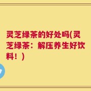 灵芝绿茶的好处吗(灵芝绿茶：解压养生好饮料！)