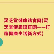 灵芝堂健康馆官网(灵芝堂健康馆官网——打造健康生活新方式)