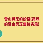 雪山灵芝的价格(高昂的雪山灵芝售价实录)