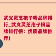 武义灵芝孢子粉品牌排行_武义灵芝孢子粉品牌排行榜：优质品牌推荐)