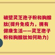 破壁灵芝孢子粉和胸腺肽(提升免疫力，拥有健康生活——灵芝孢子粉和胸腺肽如何助力)