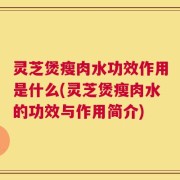 灵芝煲瘦肉水功效作用是什么(灵芝煲瘦肉水的功效与作用简介)