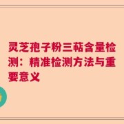 灵芝孢子粉三萜含量检测：精准检测方法与重要意义
