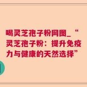 喝灵芝孢子粉网图_“灵芝孢子粉：提升免疫力与健康的天然选择”