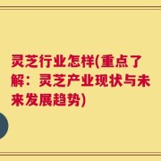 灵芝行业怎样(重点了解：灵芝产业现状与未来发展趋势)