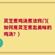 灵芝煮鸡汤煮法窍门(如何用灵芝煮出美味的鸡汤？)