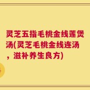 灵芝五指毛桃金线莲煲汤(灵芝毛桃金线连汤，滋补养生良方)