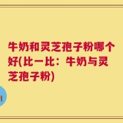 牛奶和灵芝孢子粉哪个好(比一比：牛奶与灵芝孢子粉)