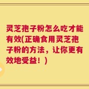 灵芝孢子粉怎么吃才能有效(正确食用灵芝孢子粉的方法，让你更有效地受益！)