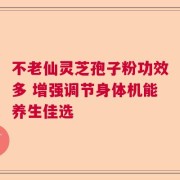 不老仙灵芝孢子粉功效多 增强调节身体机能养生佳选