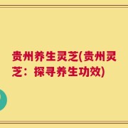 贵州养生灵芝(贵州灵芝：探寻养生功效)