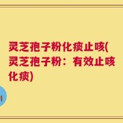 灵芝孢子粉化痰止咳(灵芝孢子粉：有效止咳化痰)