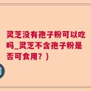 灵芝没有孢子粉可以吃吗_灵芝不含孢子粉是否可食用？)