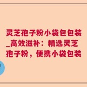 灵芝孢子粉小袋包包装_高效滋补:精选灵芝孢子粉,便携小袋包装