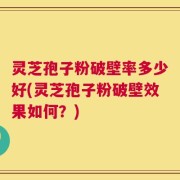 灵芝孢子粉破壁率多少好(灵芝孢子粉破壁效果如何？)