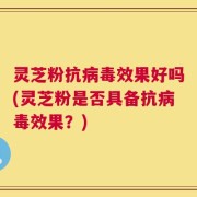 灵芝粉抗病毒效果好吗(灵芝粉是否具备抗病毒效果？)