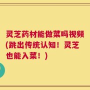 灵芝药材能做菜吗视频(跳出传统认知！灵芝也能入菜！)
