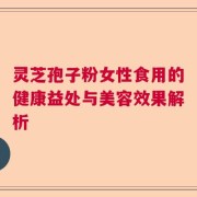 灵芝孢子粉女性食用的健康益处与美容效果解析