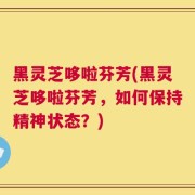 黑灵芝哆啦芬芳(黑灵芝哆啦芬芳，如何保持精神状态？)